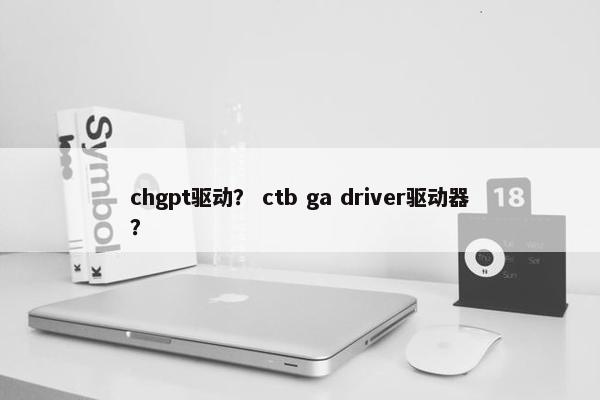 chgpt驱动？ ctb ga driver驱动器？