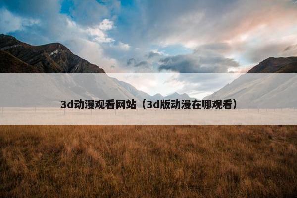 3d动漫观看网站（3d版动漫在哪观看）