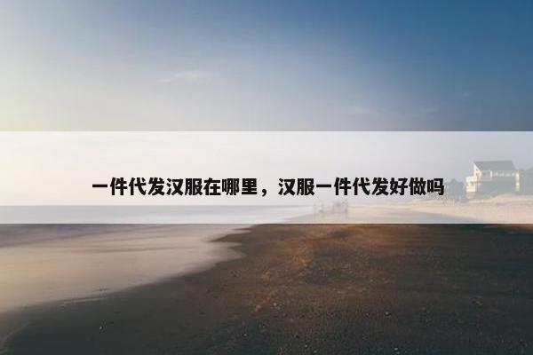 一件代发汉服在哪里，汉服一件代发好做吗