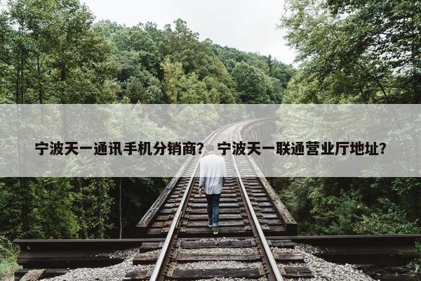 宁波天一通讯手机分销商？ 宁波天一联通营业厅地址？