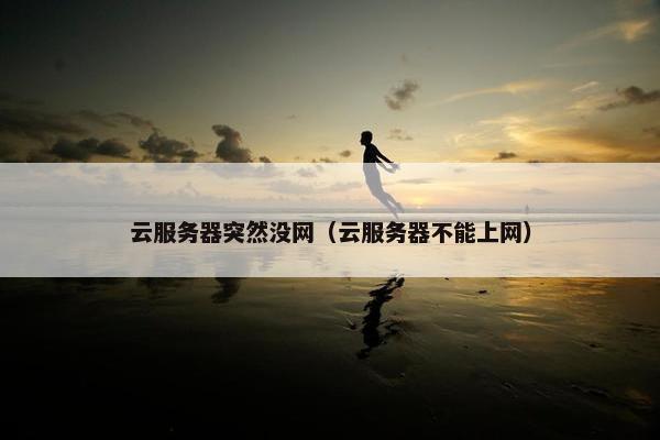 云服务器突然没网（云服务器不能上网）