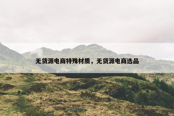 无货源电商特殊材质，无货源电商选品