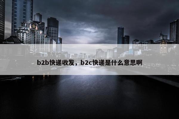 b2b快递收发，b2c快递是什么意思啊