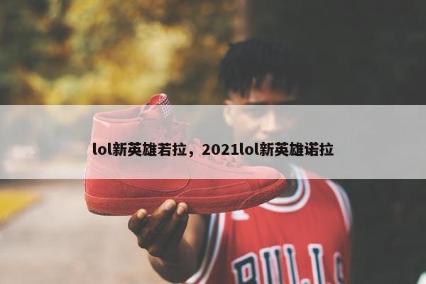 lol新英雄若拉，2021lol新英雄诺拉