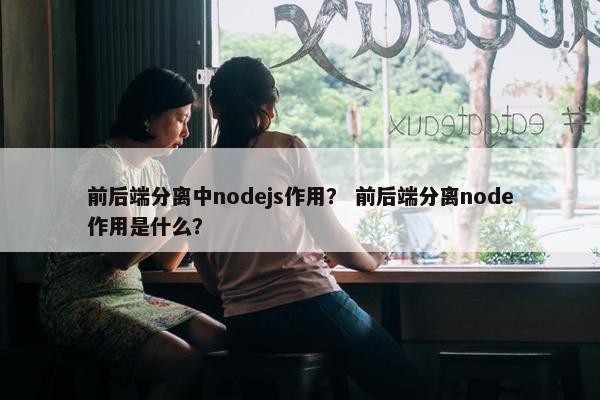 前后端分离中nodejs作用？ 前后端分离node作用是什么？