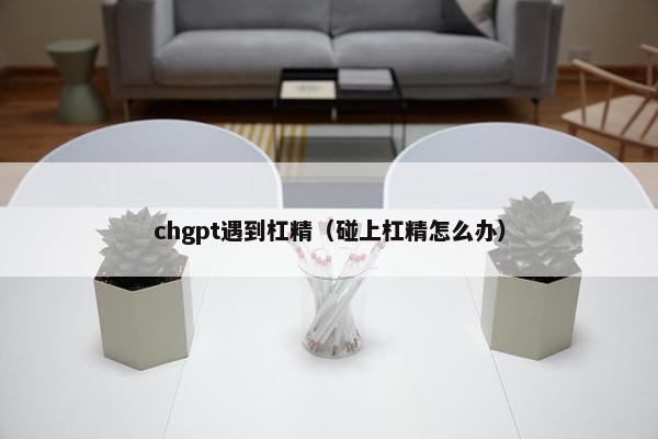 chgpt遇到杠精（碰上杠精怎么办）