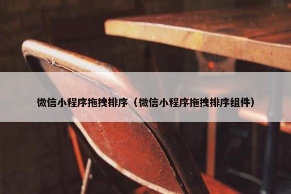 微信小程序拖拽排序（微信小程序拖拽排序组件）
