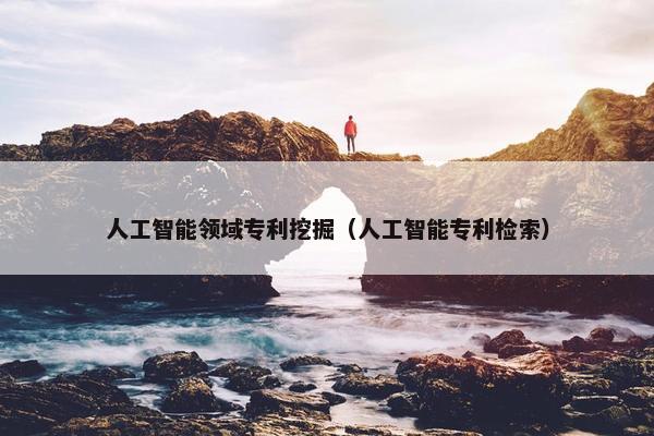 人工智能领域专利挖掘（人工智能专利检索）