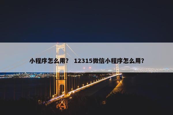 小程序怎么用？ 12315微信小程序怎么用？