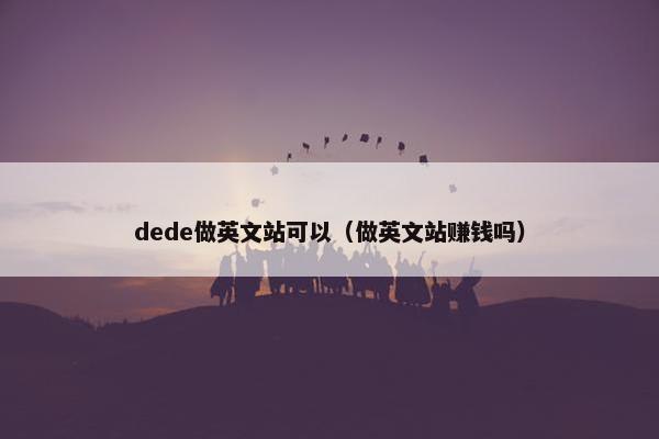 dede做英文站可以（做英文站赚钱吗）