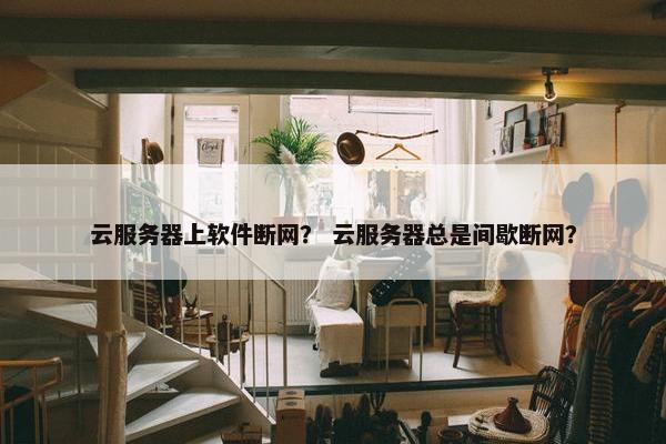云服务器上软件断网？ 云服务器总是间歇断网？