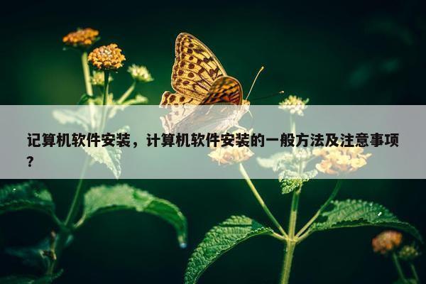 记算机软件安装，计算机软件安装的一般方法及注意事项?