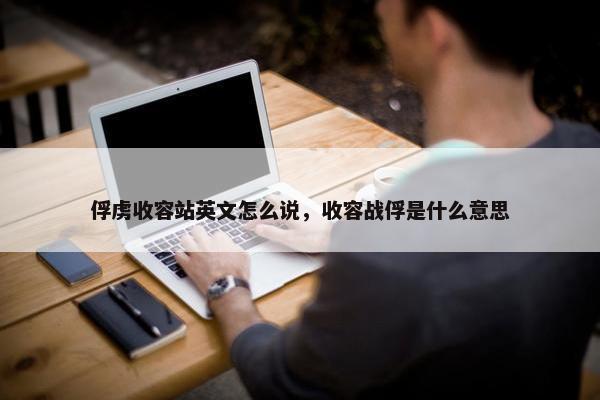 俘虏收容站英文怎么说，收容战俘是什么意思