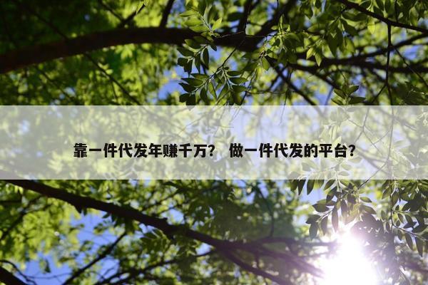 靠一件代发年赚千万？ 做一件代发的平台？