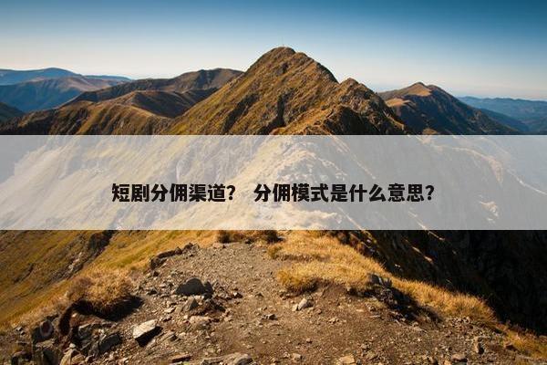 短剧分佣渠道？ 分佣模式是什么意思？