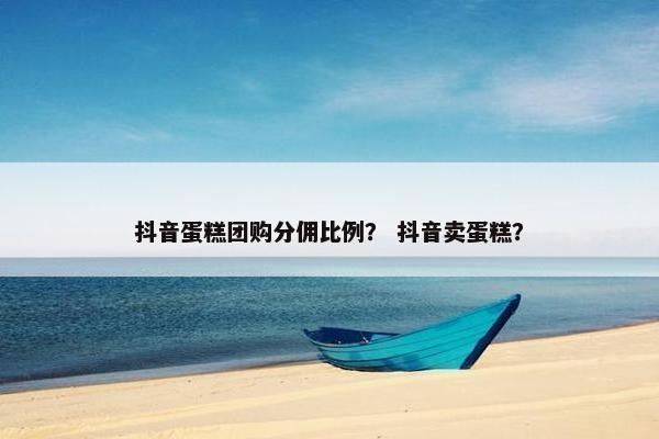 抖音蛋糕团购分佣比例？ 抖音卖蛋糕？