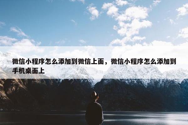微信小程序怎么添加到微信上面，微信小程序怎么添加到手机桌面上
