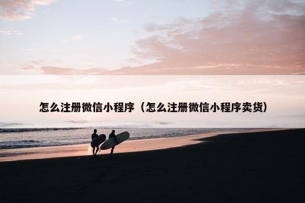 怎么注册微信小程序（怎么注册微信小程序卖货）