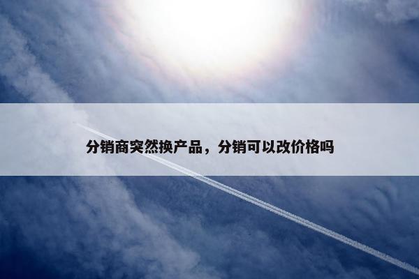 分销商突然换产品，分销可以改价格吗