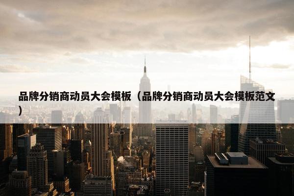 品牌分销商动员大会模板（品牌分销商动员大会模板范文）