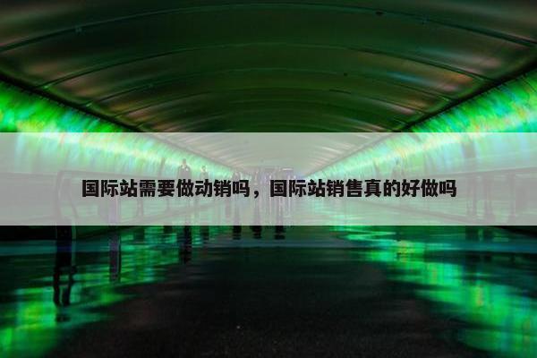 国际站需要做动销吗，国际站销售真的好做吗