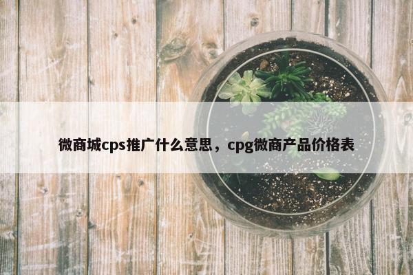 微商城cps推广什么意思，cpg微商产品价格表