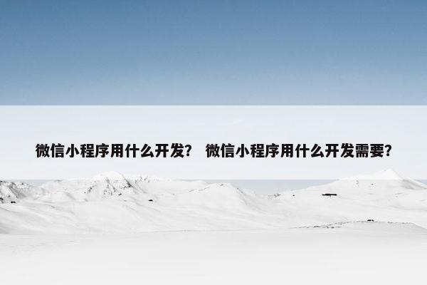 微信小程序用什么开发？ 微信小程序用什么开发需要？