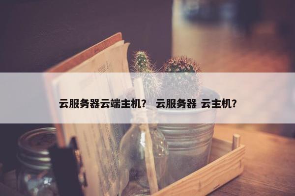云服务器云端主机？ 云服务器 云主机？