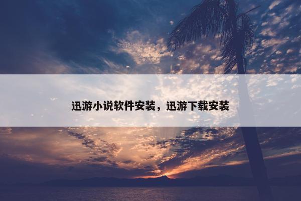 迅游小说软件安装，迅游下载安装