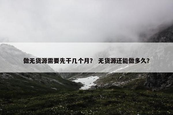 做无货源需要先干几个月？ 无货源还能做多久？