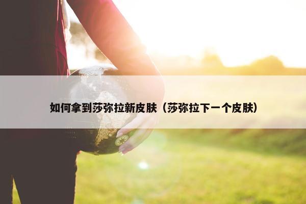 如何拿到莎弥拉新皮肤（莎弥拉下一个皮肤）