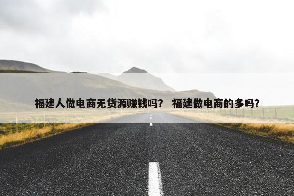 福建人做电商无货源赚钱吗？ 福建做电商的多吗？