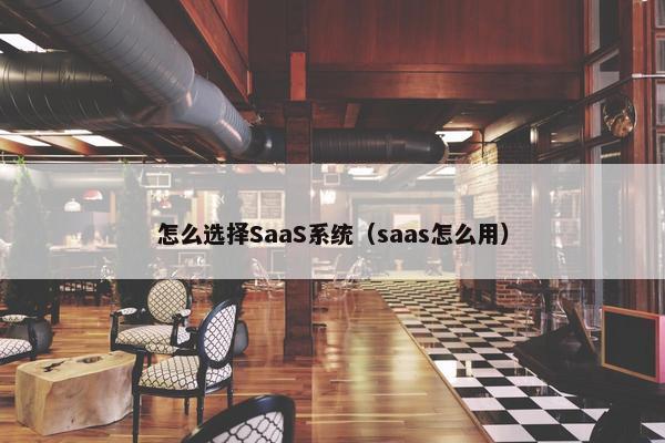 怎么选择SaaS系统（saas怎么用）