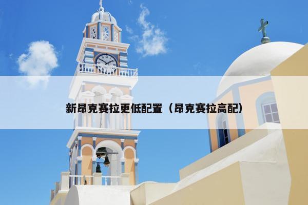 新昂克赛拉更低配置（昂克赛拉高配）