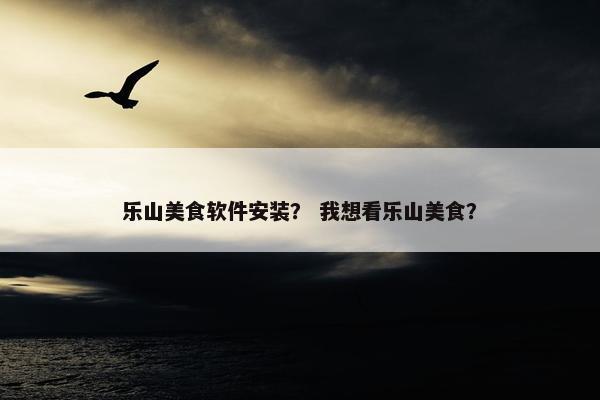 乐山美食软件安装？ 我想看乐山美食？