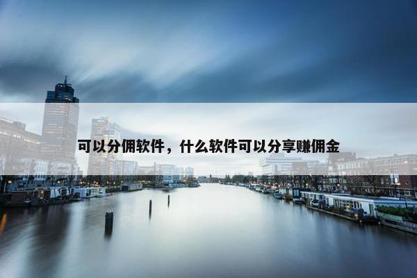 可以分佣软件，什么软件可以分享赚佣金