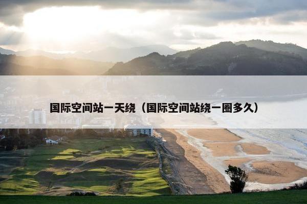 国际空间站一天绕（国际空间站绕一圈多久）