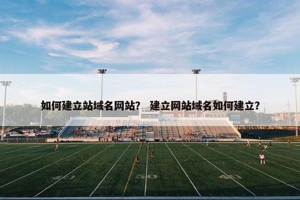如何建立站域名网站？ 建立网站域名如何建立？