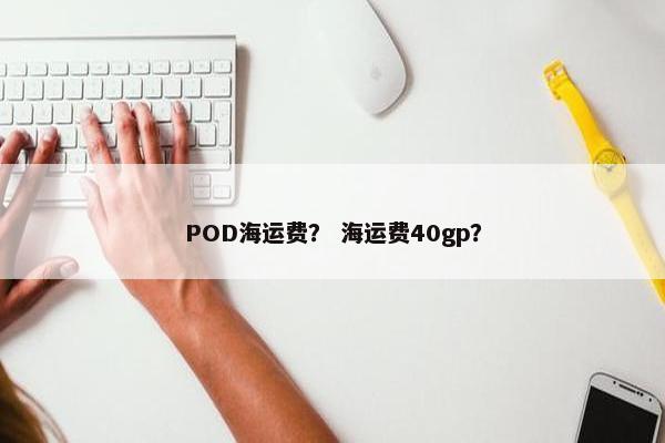 POD海运费？ 海运费40gp？