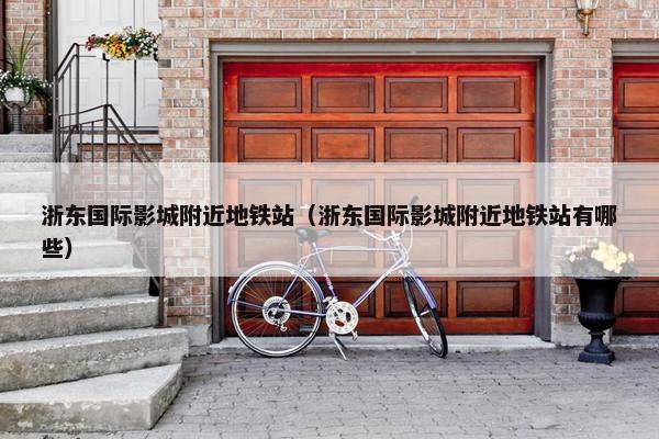 浙东国际影城附近地铁站（浙东国际影城附近地铁站有哪些）