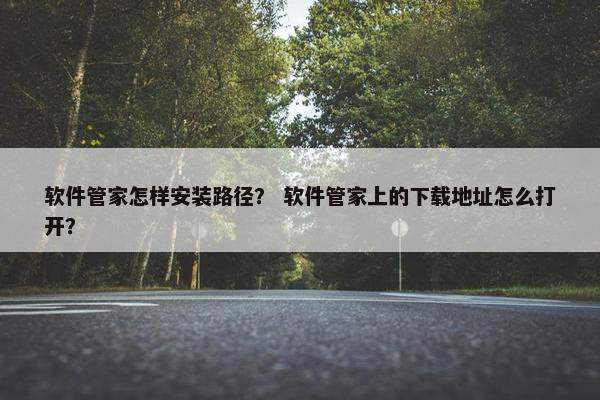 软件管家怎样安装路径？ 软件管家上的下载地址怎么打开？
