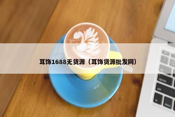耳饰1688无货源（耳饰货源批发网）