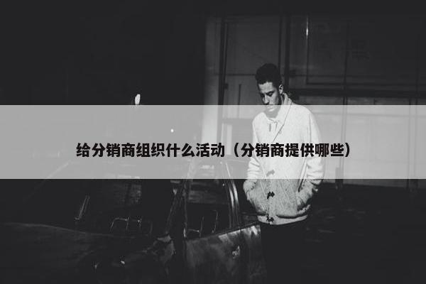 给分销商组织什么活动（分销商提供哪些）