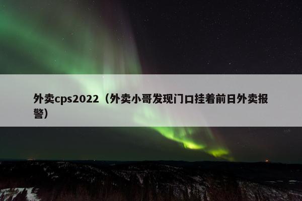 外卖cps2022（外卖小哥发现门口挂着前日外卖报警）