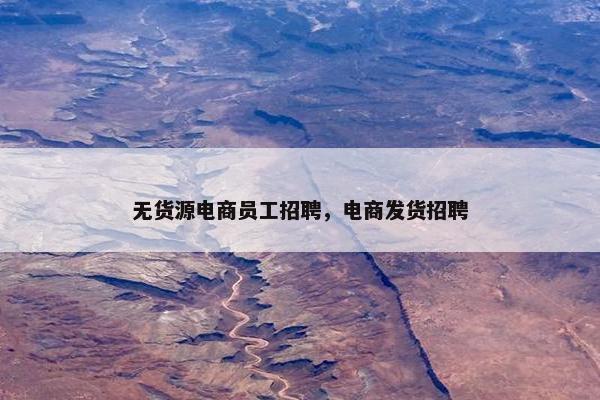 无货源电商员工招聘，电商发货招聘