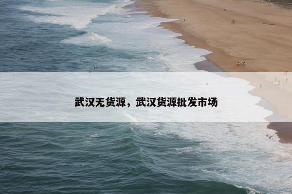武汉无货源，武汉货源批发市场