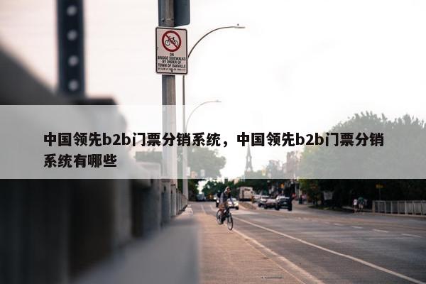 中国领先b2b门票分销系统，中国领先b2b门票分销系统有哪些