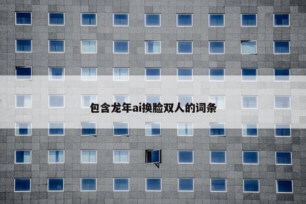 包含龙年ai换脸双人的词条