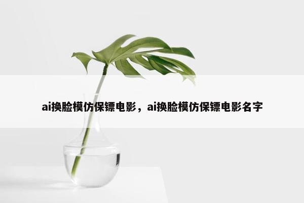 ai换脸模仿保镖电影，ai换脸模仿保镖电影名字
