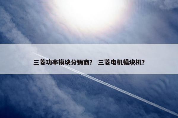 三菱功率模块分销商？ 三菱电机模块机？